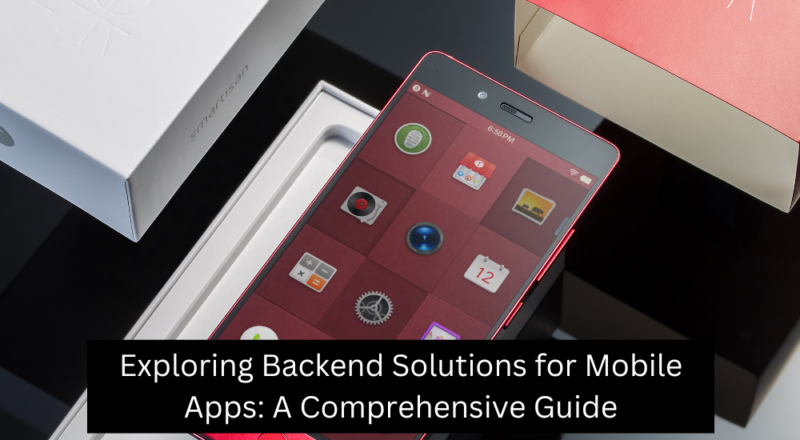 Exploring Backend Solutions for Mobile Apps: A Comprehensive Guide
