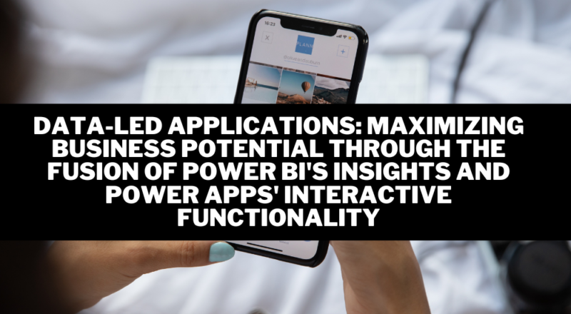 Data-Led Applications Maximizing Business Potential through the Fusion of Power BI's Insights and Power Apps' Interactive Functionality