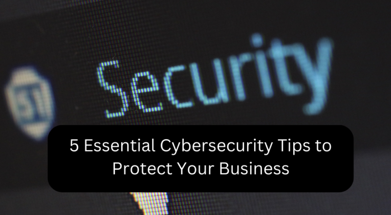 5 Essential Cybersecurity Tips to Protect Your Business